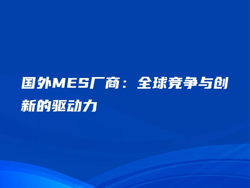 国外MES厂商：全球竞争与创新的驱动力