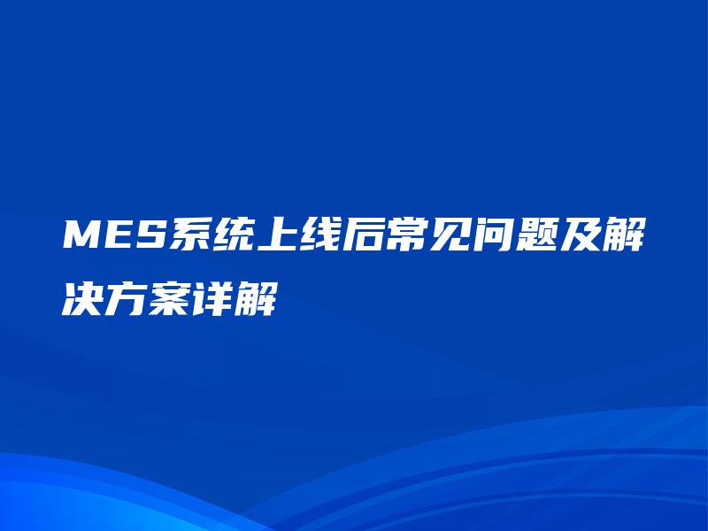 MES系统上线后常见问题及解决方案详解