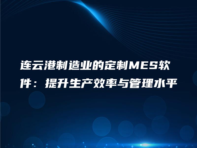 连云港制造业的定制MES软件：提升生产效率与管理水平