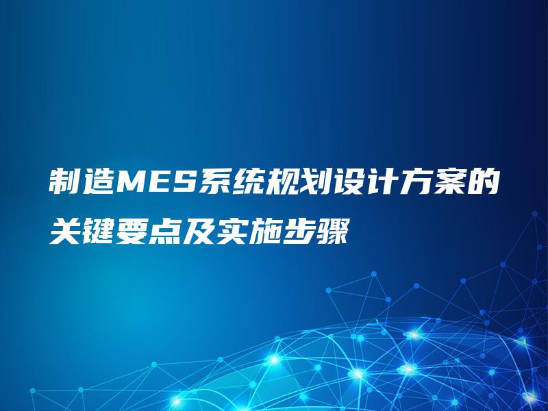 制造MES系统规划设计方案的关键要点及实施步骤