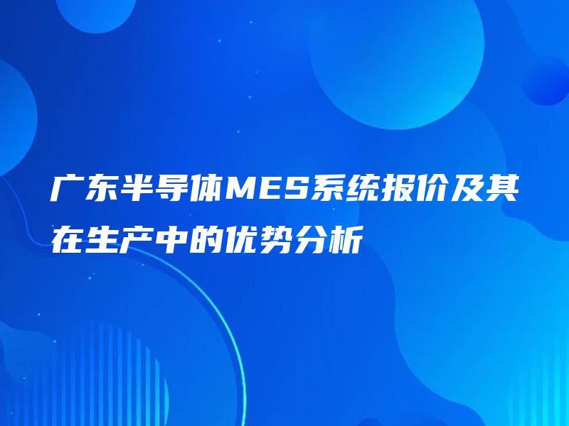 广东半导体MES系统报价及其在生产中的优势分析