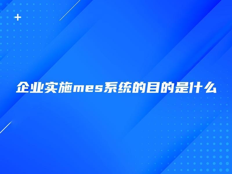 企业实施mes系统的目的是什么