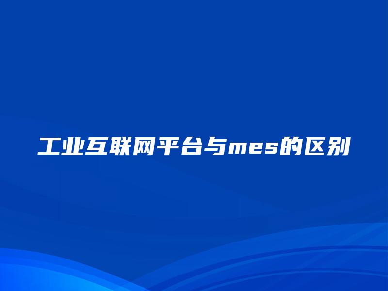 工业互联网平台与mes的区别