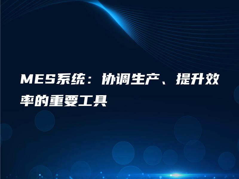 MES系统：协调生产、提升效率的重要工具