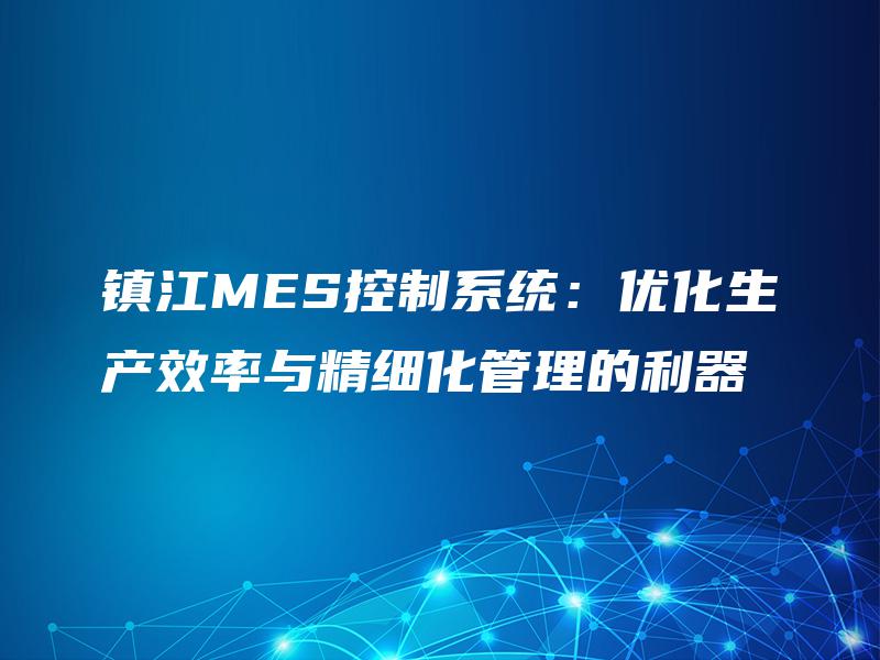 镇江MES控制系统：优化生产效率与精细化管理的利器
