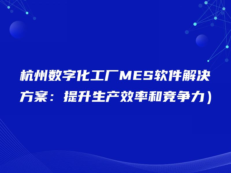 杭州数字化工厂MES软件解决方案：提升生产效率和竞争力）