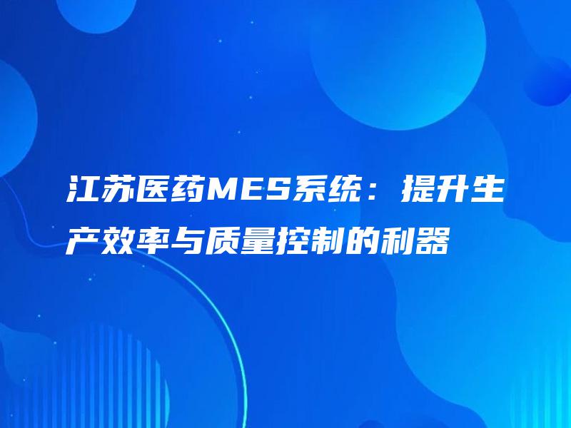 江苏医药MES系统：提升生产效率与质量控制的利器