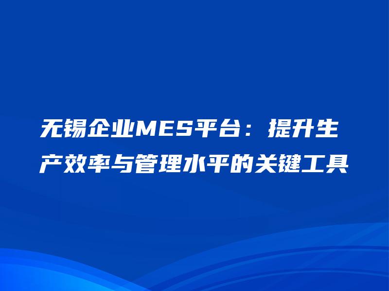 无锡企业MES平台：提升生产效率与管理水平的关键工具