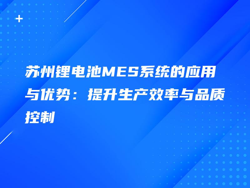 苏州锂电池MES系统的应用与优势：提升生产效率与品质控制