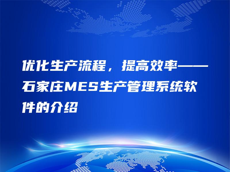 优化生产流程，提高效率——石家庄MES生产管理系统软件的介绍