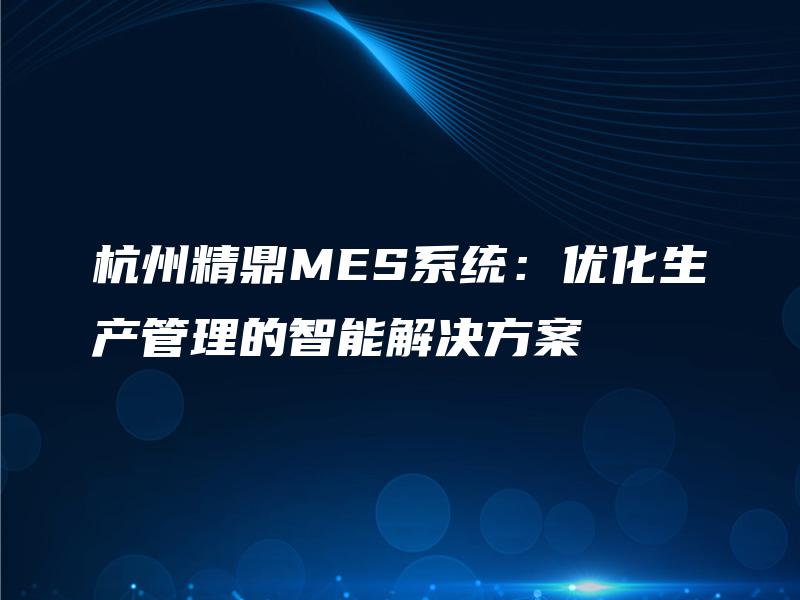 杭州精鼎MES系统：优化生产管理的智能解决方案