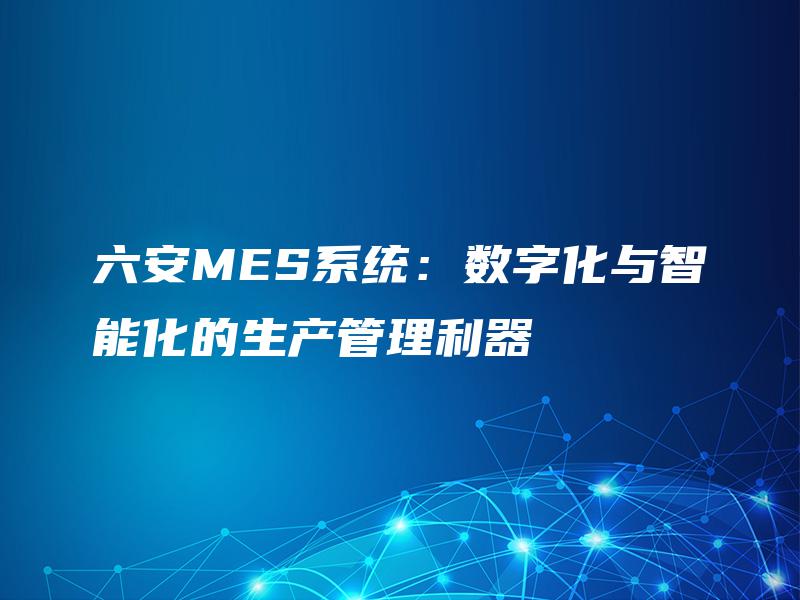 六安MES系统：数字化与智能化的生产管理利器