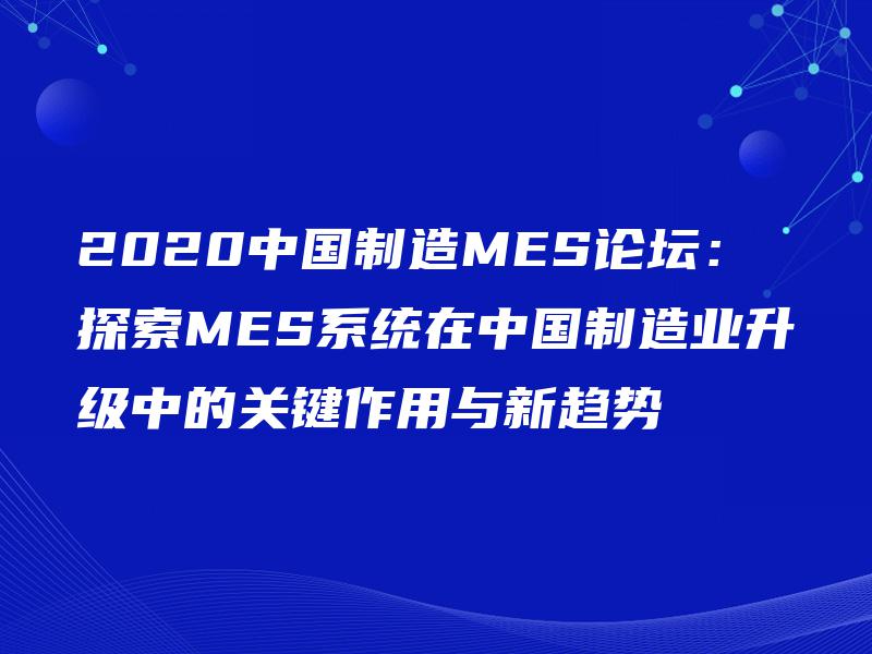 2020中国制造MES论坛：探索MES系统在中国制造业升级中的关键作用与新趋势