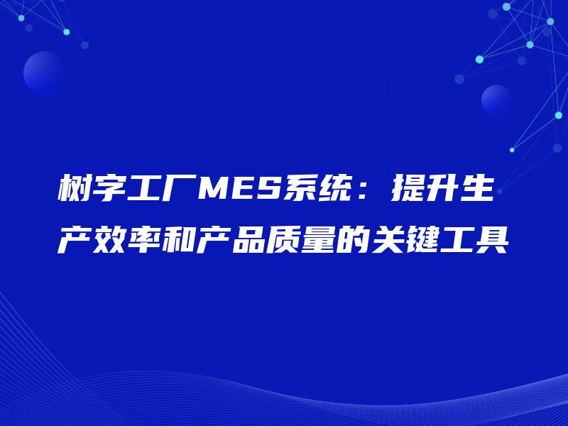 树字工厂MES系统：提升生产效率和产品质量的关键工具