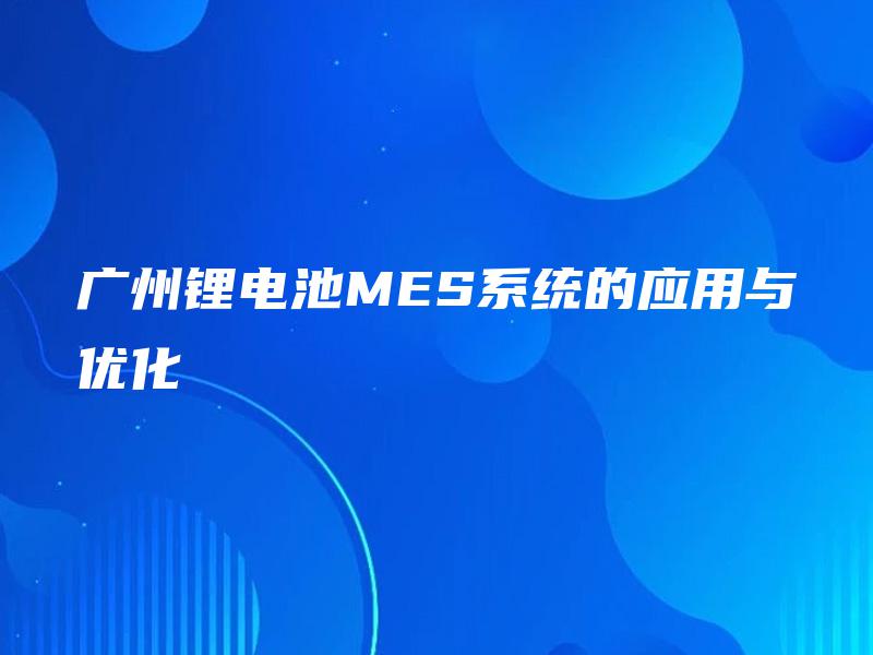 广州锂电池MES系统的应用与优化