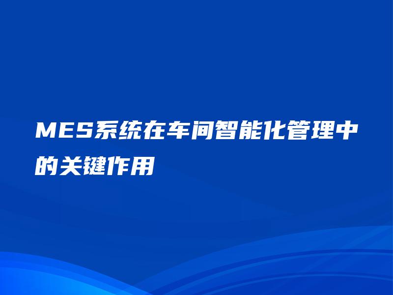 MES系统在车间智能化管理中的关键作用