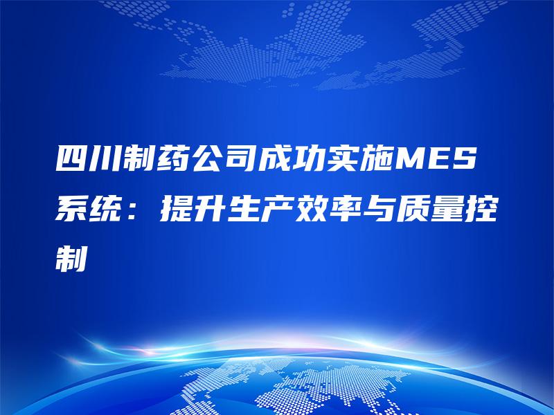 四川制药公司成功实施MES系统：提升生产效率与质量控制