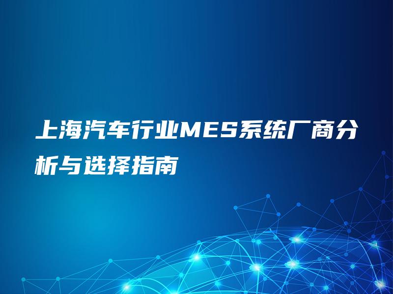上海汽车行业MES系统厂商分析与选择指南