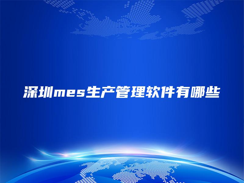 深圳mes生产管理软件有哪些