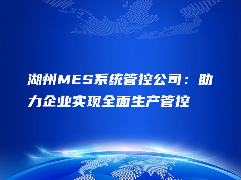 湖州MES系统管控公司：助力企业实现全面生产管控