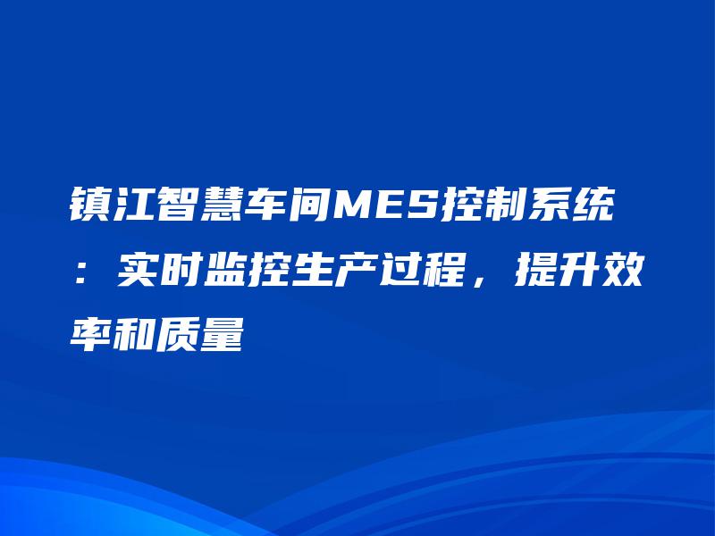 镇江智慧车间MES控制系统：实时监控生产过程，提升效率和质量