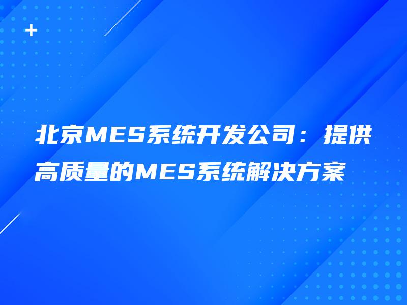 北京MES系统开发公司：提供高质量的MES系统解决方案