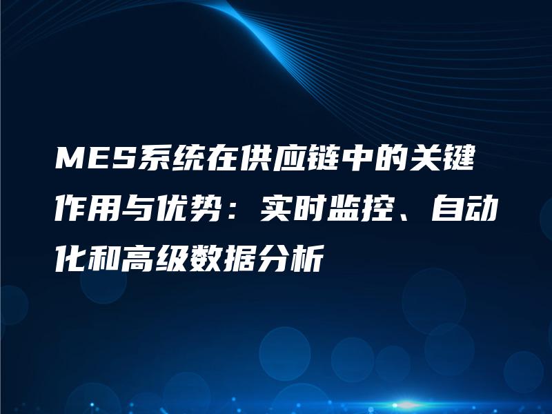 MES系统在供应链中的关键作用与优势：实时监控、自动化和高级数据分析