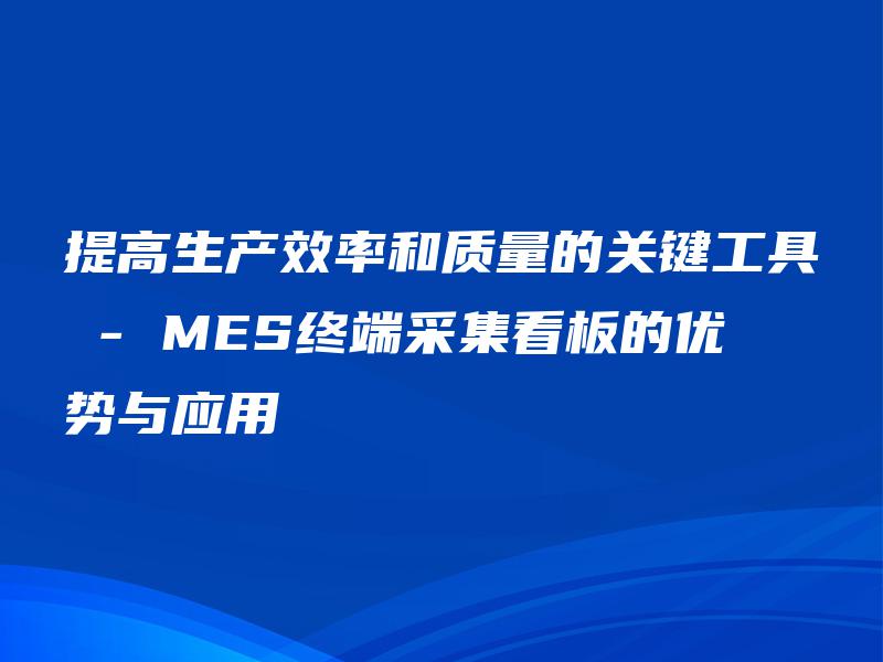 提高生产效率和质量的关键工具 – MES终端采集看板的优势与应用