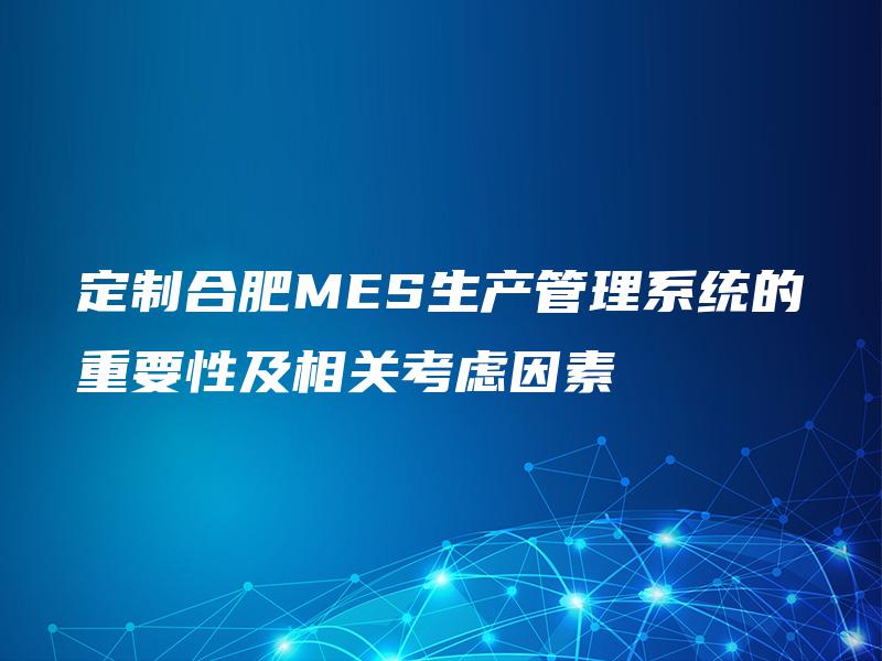定制合肥MES生产管理系统的重要性及相关考虑因素