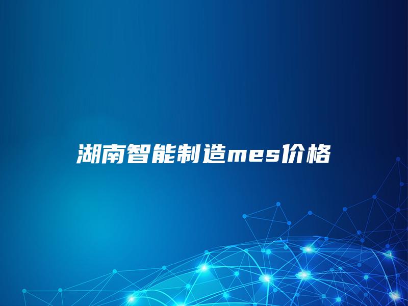 湖南智能制造mes价格 湖南智能制造mes价格