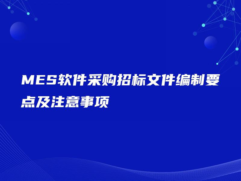 MES软件采购招标文件编制要点及注意事项 MES软件采购招标文件编制要点及注意事项