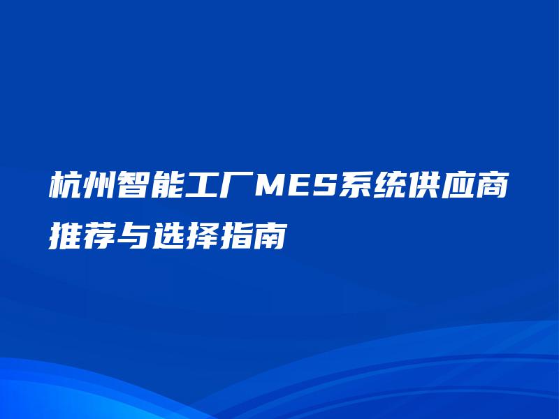 杭州智能工厂MES系统供应商推荐与选择指南 杭州智能工厂MES系统供应商推荐与选择指南