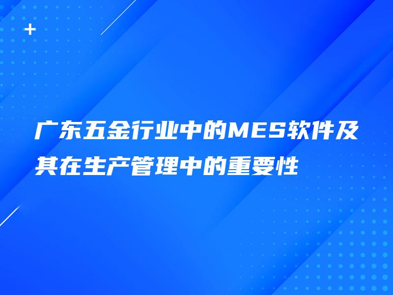 广东五金行业中的MES软件及其在生产管理中的重要性