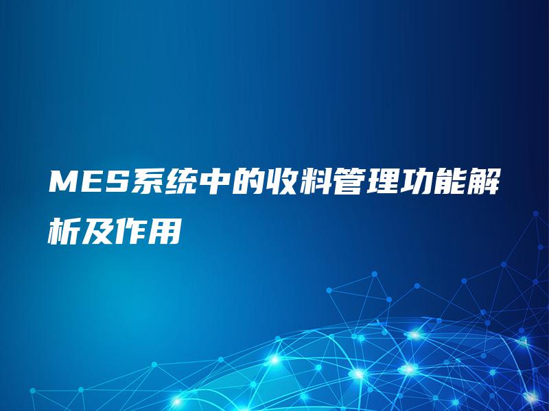 MES系统中的收料管理功能解析及作用 MES系统中的收料管理功能解析及作用