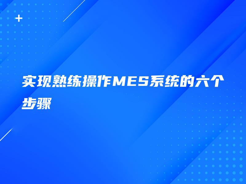 实现熟练操作MES系统的六个步骤 实现熟练操作MES系统的六个步骤