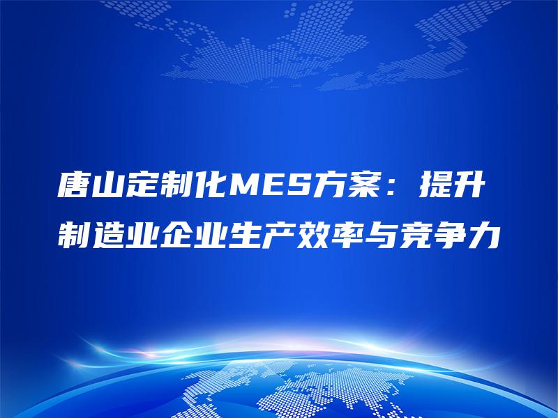 唐山定制化MES方案：提升制造业企业生产效率与竞争力