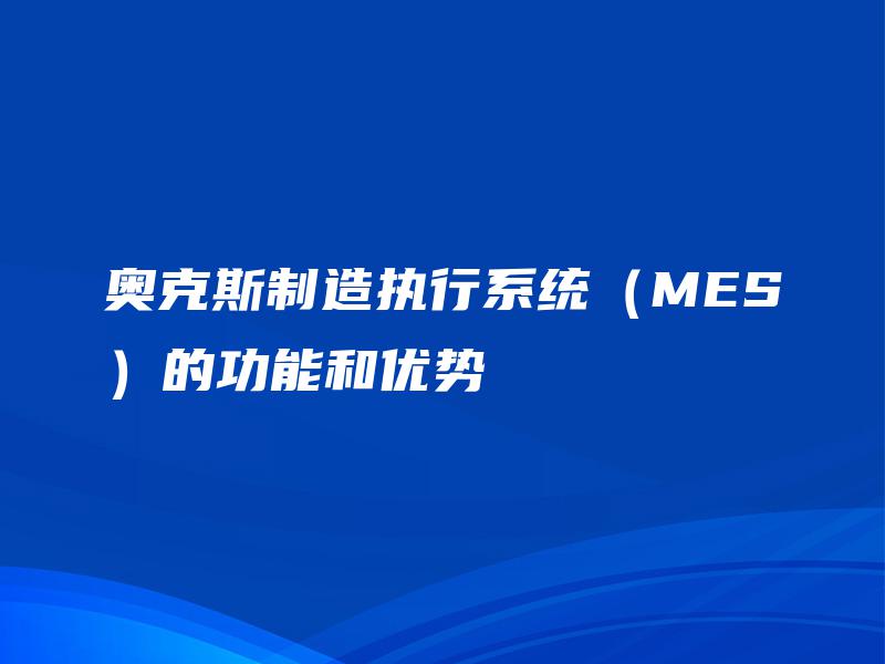 奥克斯制造执行系统(MES)的功能和优势 奥克斯制造执行系统(MES)的功能和优势
