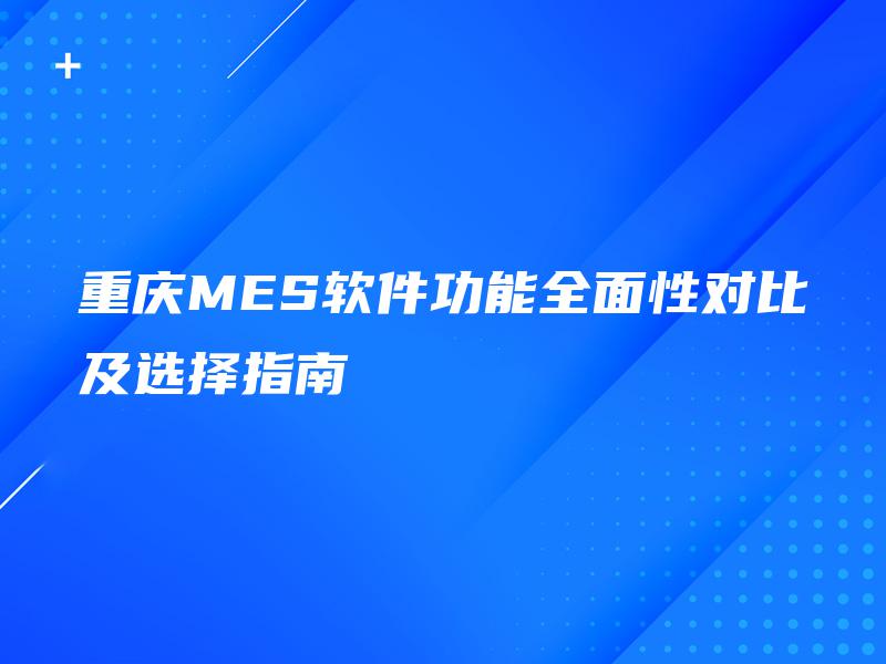 重庆MES软件功能全面性对比及选择指南 重庆MES软件功能全面性对比及选择指南