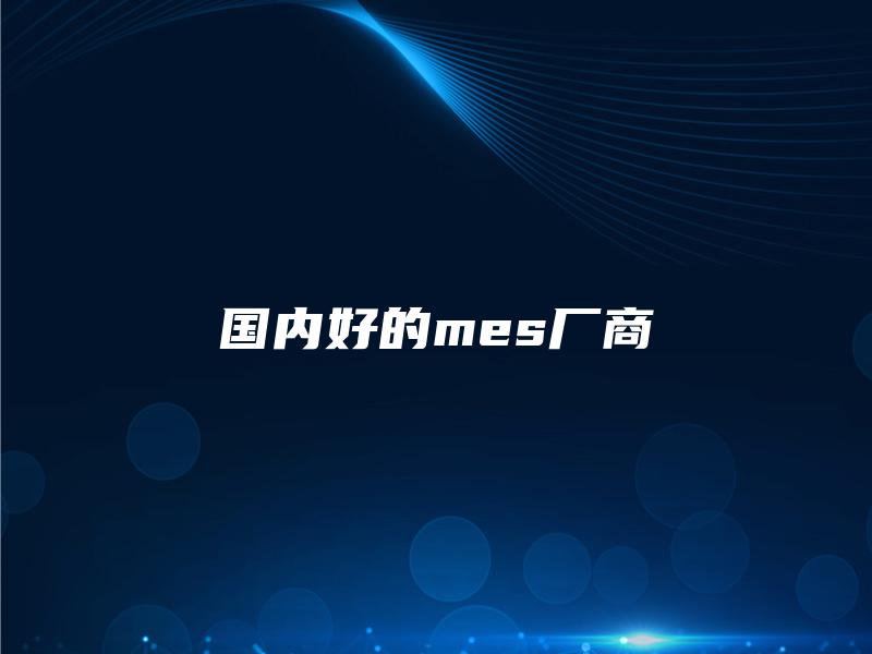 国内好的mes厂商 国内好的mes厂商