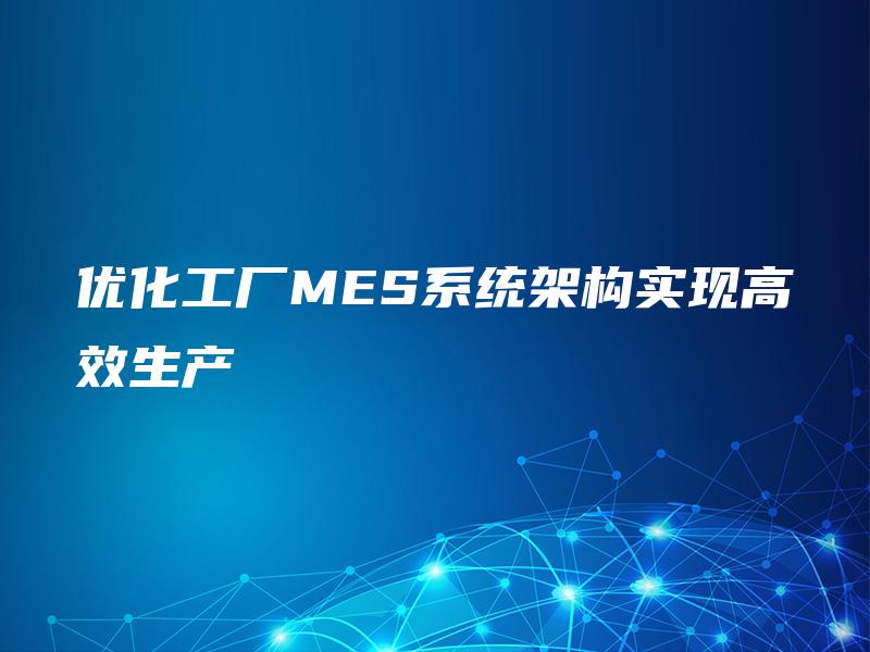 优化工厂MES系统架构实现高效生产 优化工厂MES系统架构实现高效生产