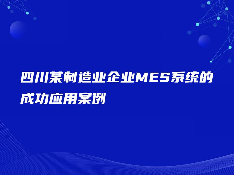 四川某制造业企业MES系统的成功应用案例 四川某制造业企业MES系统的成功应用案例
