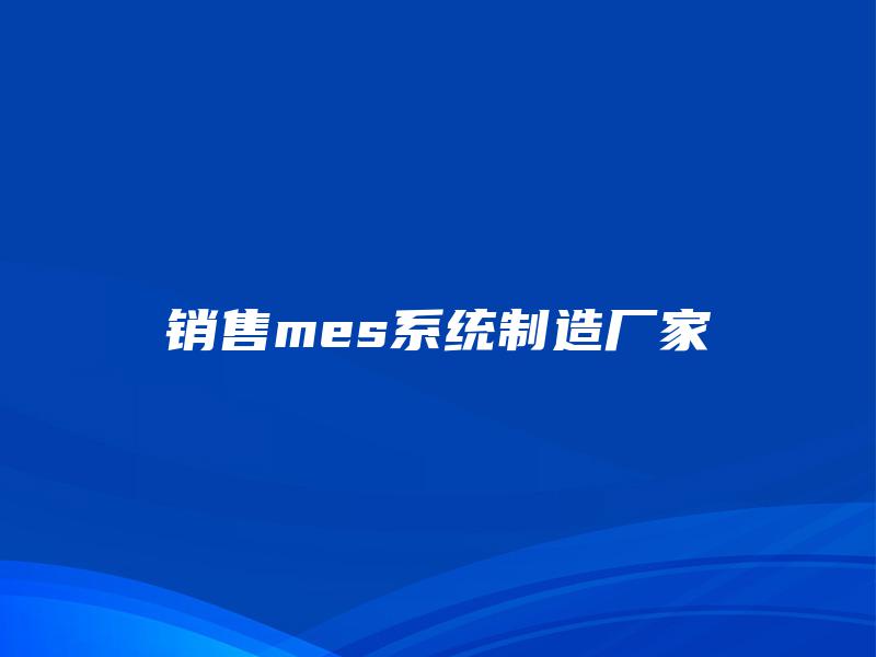 销售mes系统制造厂家 销售mes系统制造厂家