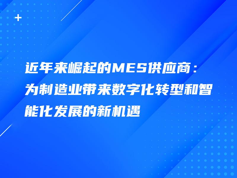 近年来崛起的MES供应商：为制造业带来数字化转型和智能化发展的新机遇