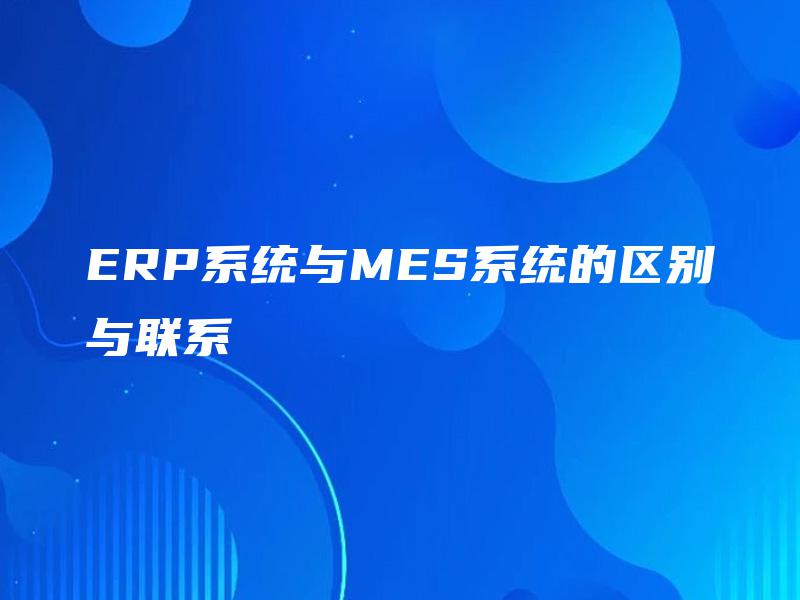 ERP系统与MES系统的区别与联系 ERP系统与MES系统的区别与联系