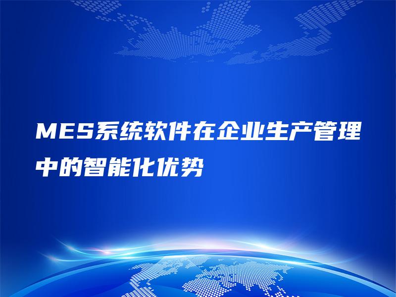 MES系统软件在企业生产管理中的智能化优势 MES系统软件在企业生产管理中的智能化优势