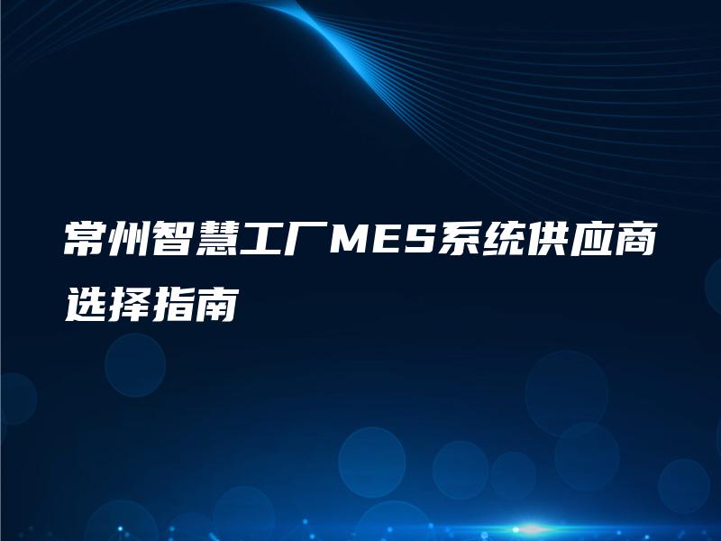 常州智慧工厂MES系统供应商选择指南