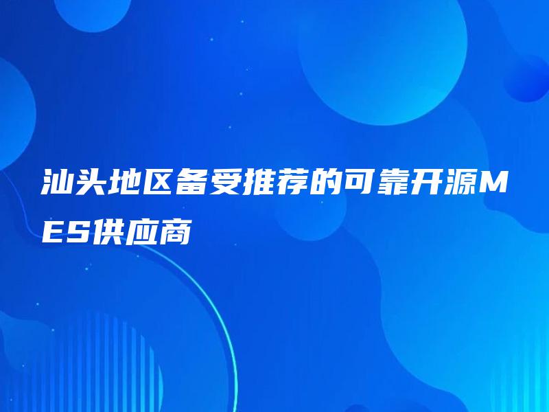 汕头地区备受推荐的可靠开源MES供应商