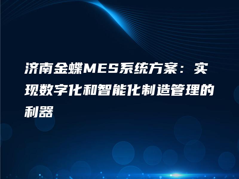 济南金蝶MES系统方案：实现数字化和智能化制造管理的利器