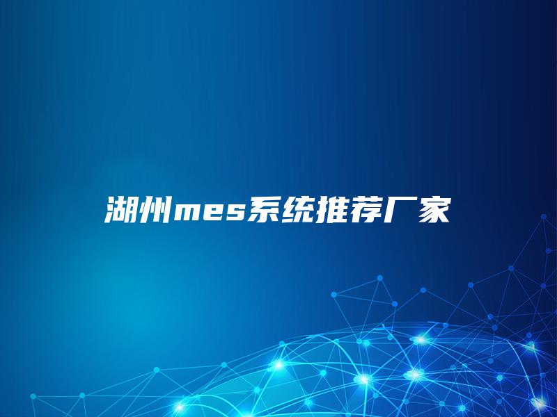 湖州mes系统推荐厂家 湖州mes系统推荐厂家