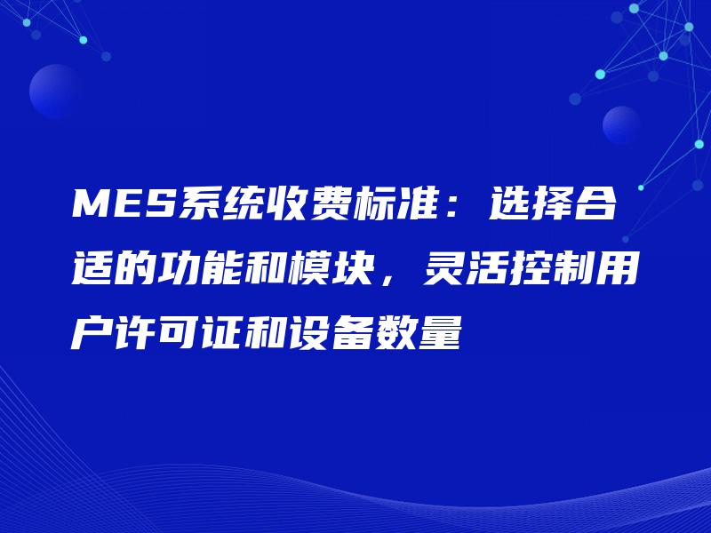MES系统收费标准：选择合适的功能和模块，灵活控制用户许可证和设备数量